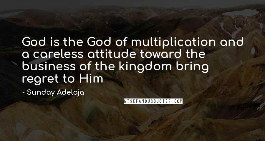 Sunday Adelaja Quotes: God is the God of multiplication and a careless attitude toward the business of the kingdom bring regret to Him