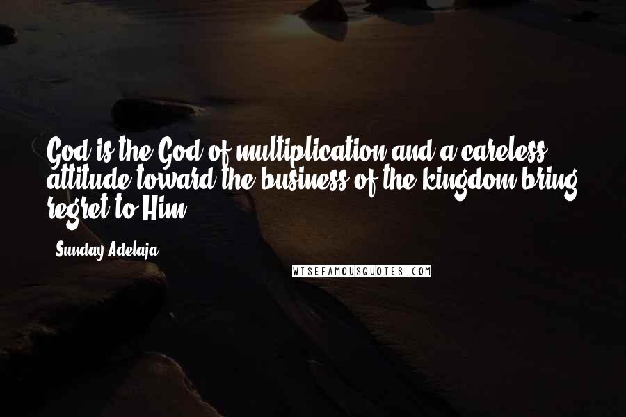 Sunday Adelaja Quotes: God is the God of multiplication and a careless attitude toward the business of the kingdom bring regret to Him