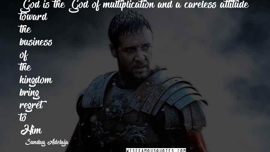 Sunday Adelaja Quotes: God is the God of multiplication and a careless attitude toward the business of the kingdom bring regret to Him