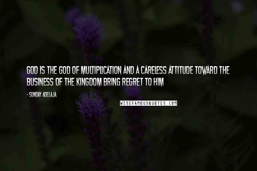 Sunday Adelaja Quotes: God is the God of multiplication and a careless attitude toward the business of the kingdom bring regret to Him