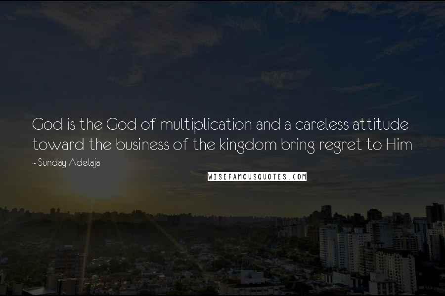 Sunday Adelaja Quotes: God is the God of multiplication and a careless attitude toward the business of the kingdom bring regret to Him
