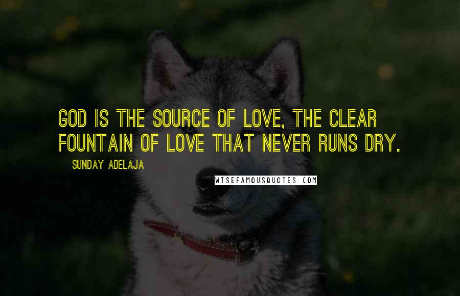 Sunday Adelaja Quotes: God is the source of love, the clear fountain of love that never runs dry.