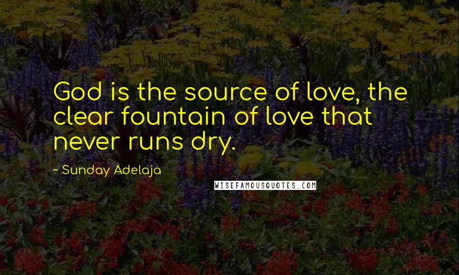 Sunday Adelaja Quotes: God is the source of love, the clear fountain of love that never runs dry.