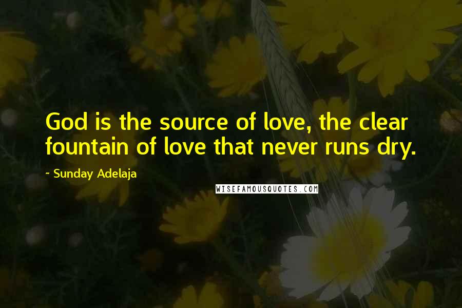 Sunday Adelaja Quotes: God is the source of love, the clear fountain of love that never runs dry.