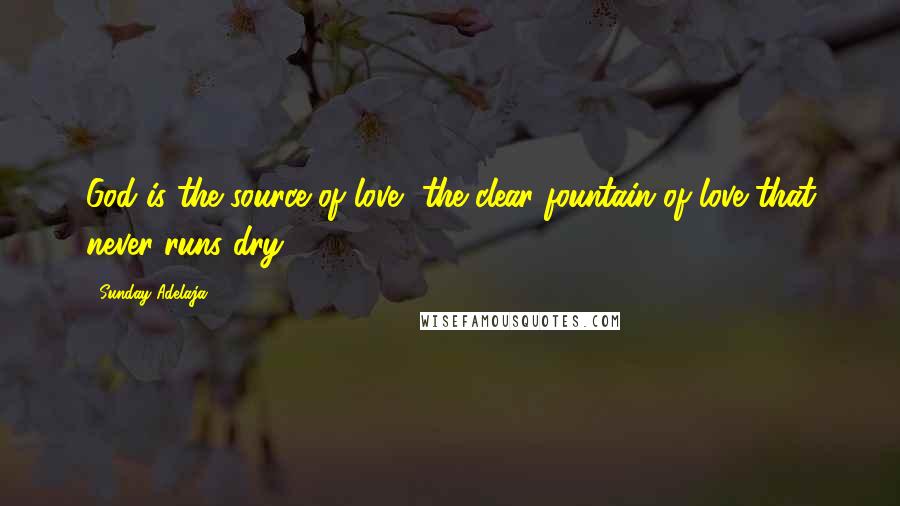 Sunday Adelaja Quotes: God is the source of love, the clear fountain of love that never runs dry.