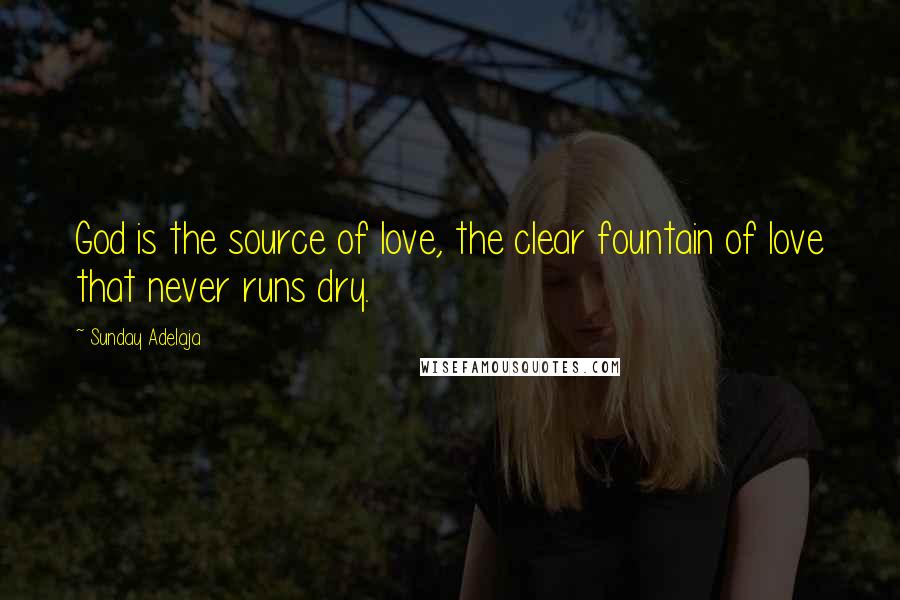 Sunday Adelaja Quotes: God is the source of love, the clear fountain of love that never runs dry.