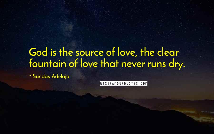 Sunday Adelaja Quotes: God is the source of love, the clear fountain of love that never runs dry.