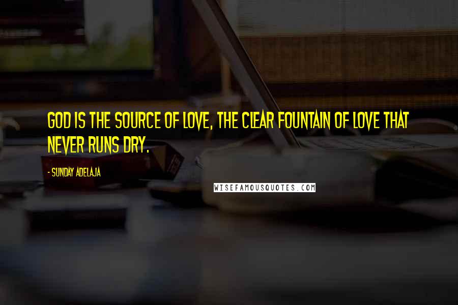 Sunday Adelaja Quotes: God is the source of love, the clear fountain of love that never runs dry.