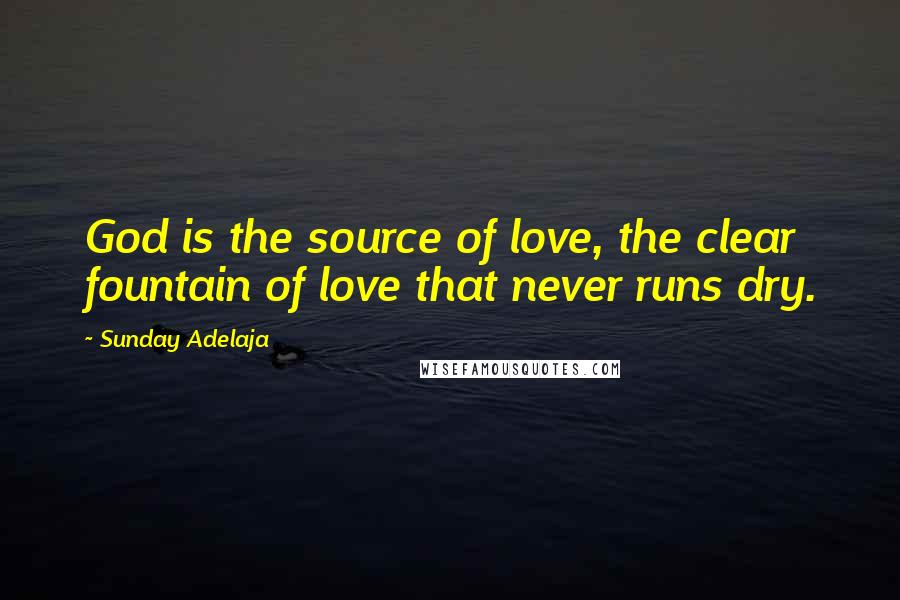 Sunday Adelaja Quotes: God is the source of love, the clear fountain of love that never runs dry.