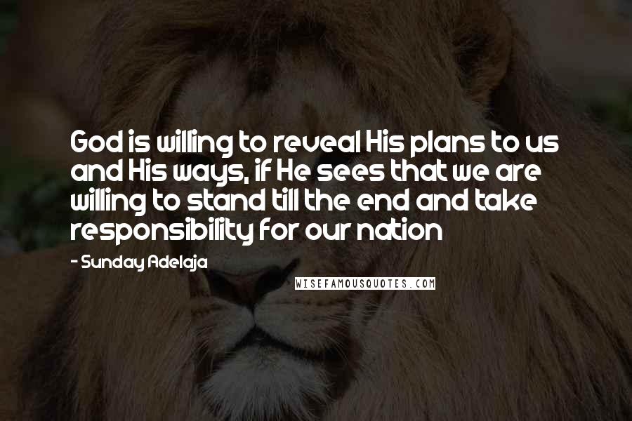 Sunday Adelaja Quotes: God is willing to reveal His plans to us and His ways, if He sees that we are willing to stand till the end and take responsibility for our nation