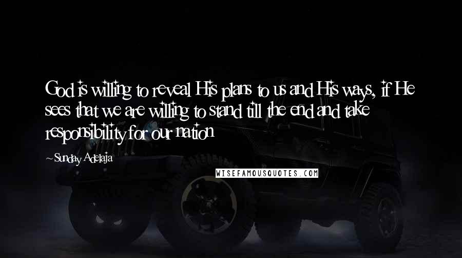Sunday Adelaja Quotes: God is willing to reveal His plans to us and His ways, if He sees that we are willing to stand till the end and take responsibility for our nation