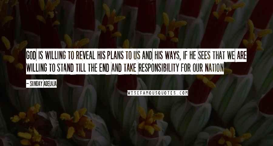 Sunday Adelaja Quotes: God is willing to reveal His plans to us and His ways, if He sees that we are willing to stand till the end and take responsibility for our nation