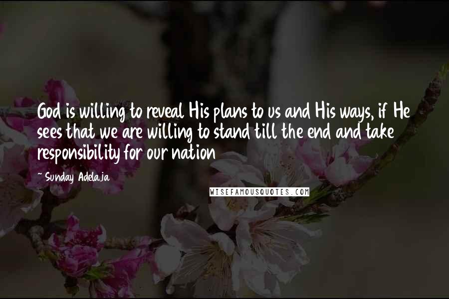 Sunday Adelaja Quotes: God is willing to reveal His plans to us and His ways, if He sees that we are willing to stand till the end and take responsibility for our nation