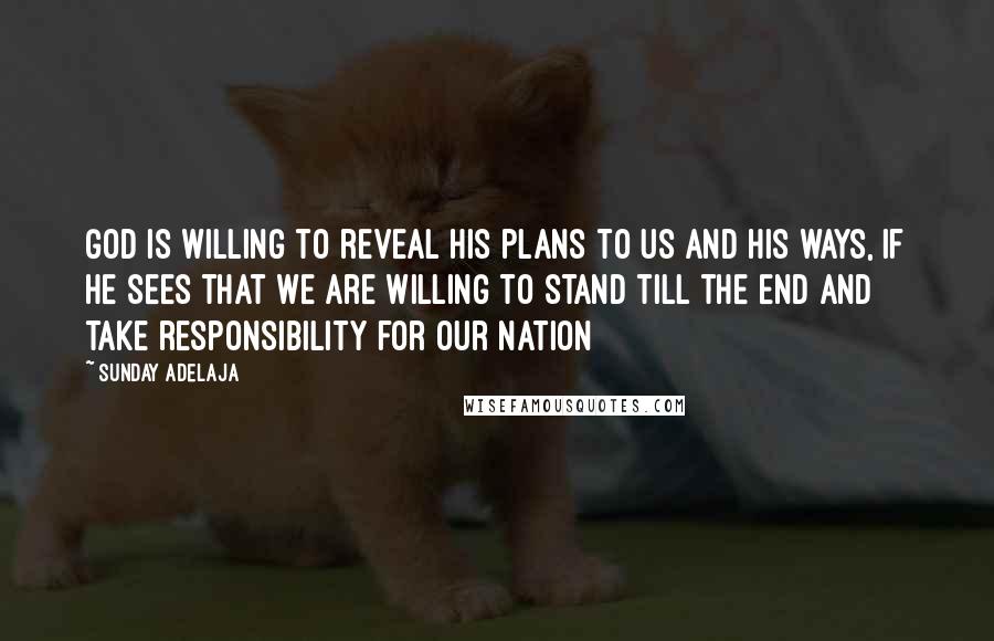 Sunday Adelaja Quotes: God is willing to reveal His plans to us and His ways, if He sees that we are willing to stand till the end and take responsibility for our nation