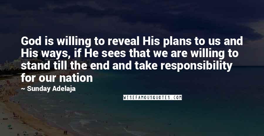 Sunday Adelaja Quotes: God is willing to reveal His plans to us and His ways, if He sees that we are willing to stand till the end and take responsibility for our nation