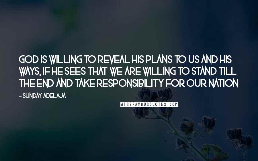 Sunday Adelaja Quotes: God is willing to reveal His plans to us and His ways, if He sees that we are willing to stand till the end and take responsibility for our nation