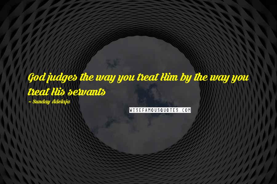 Sunday Adelaja Quotes: God judges the way you treat Him by the way you treat His servants