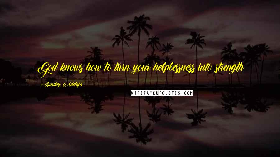 Sunday Adelaja Quotes: God knows how to turn your helplessness into strength