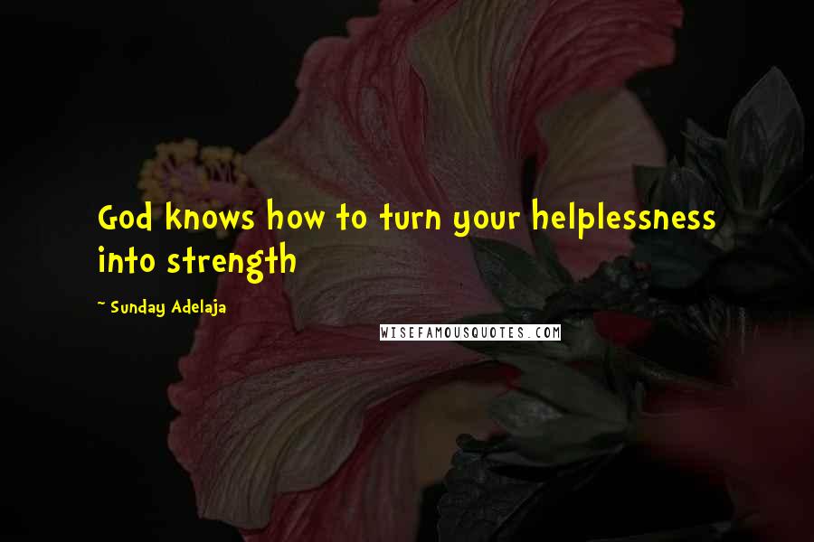 Sunday Adelaja Quotes: God knows how to turn your helplessness into strength