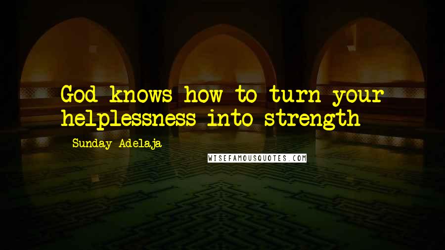 Sunday Adelaja Quotes: God knows how to turn your helplessness into strength