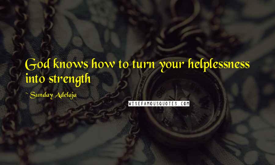 Sunday Adelaja Quotes: God knows how to turn your helplessness into strength