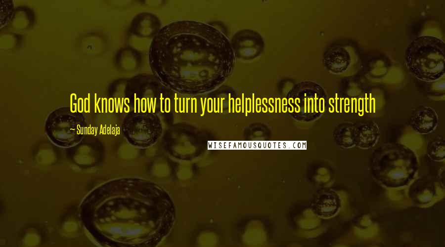 Sunday Adelaja Quotes: God knows how to turn your helplessness into strength