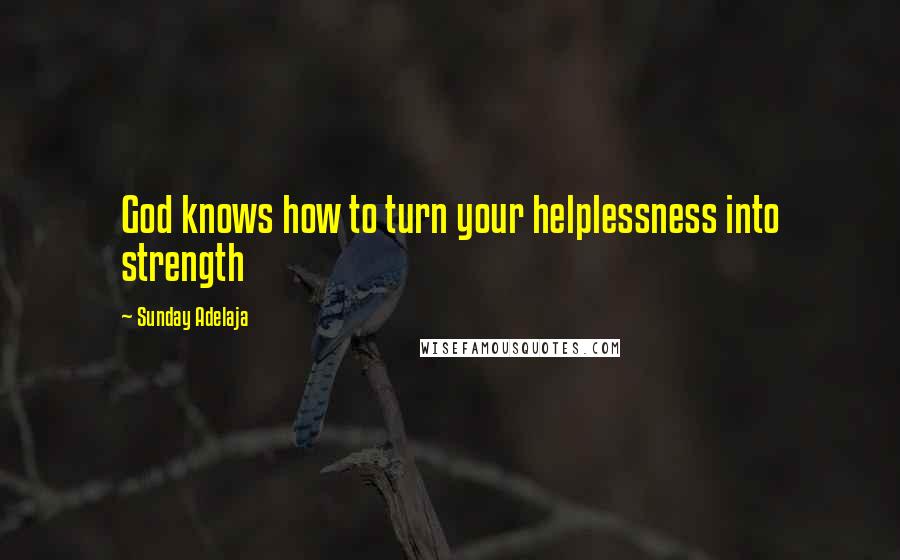 Sunday Adelaja Quotes: God knows how to turn your helplessness into strength