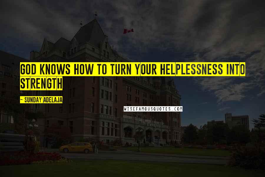 Sunday Adelaja Quotes: God knows how to turn your helplessness into strength