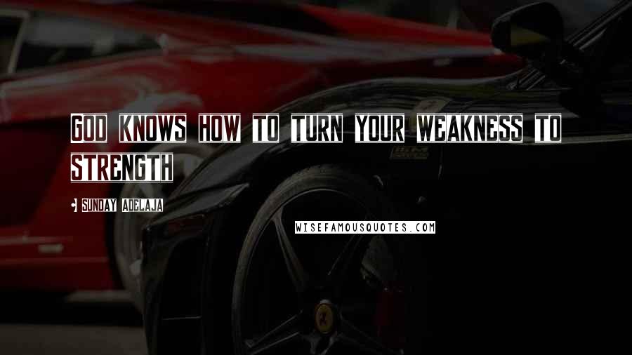 Sunday Adelaja Quotes: God knows how to turn your weakness to strength