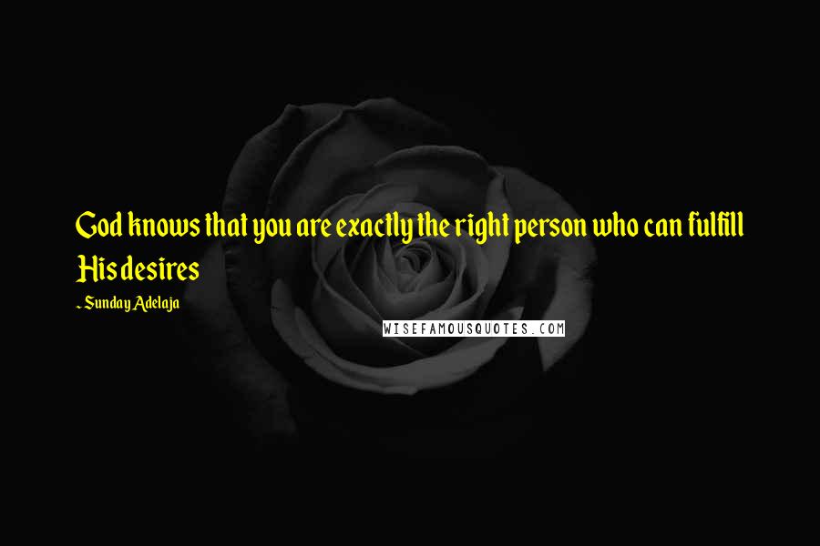 Sunday Adelaja Quotes: God knows that you are exactly the right person who can fulfill His desires