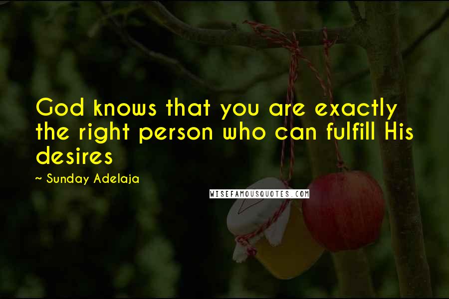 Sunday Adelaja Quotes: God knows that you are exactly the right person who can fulfill His desires