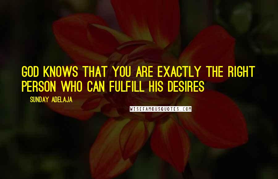 Sunday Adelaja Quotes: God knows that you are exactly the right person who can fulfill His desires