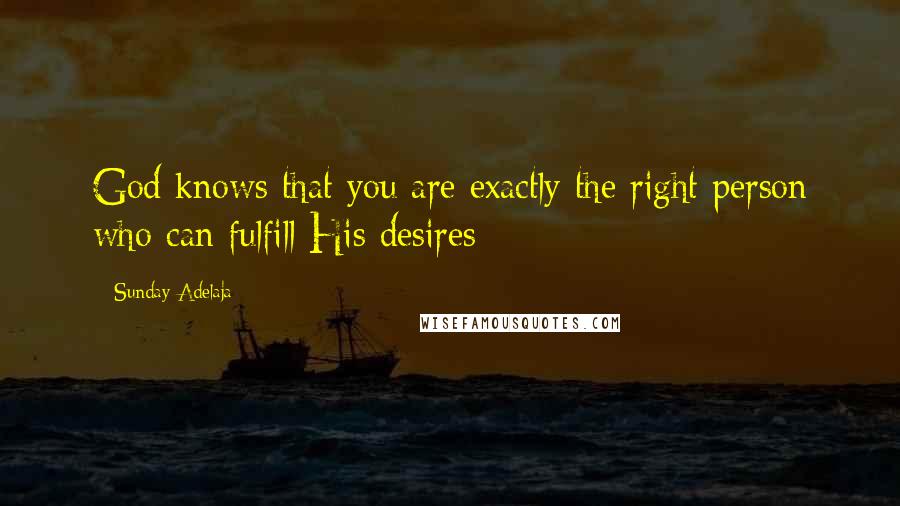 Sunday Adelaja Quotes: God knows that you are exactly the right person who can fulfill His desires