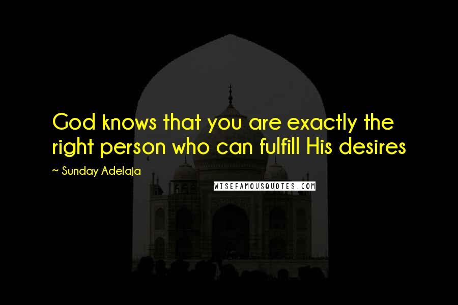 Sunday Adelaja Quotes: God knows that you are exactly the right person who can fulfill His desires