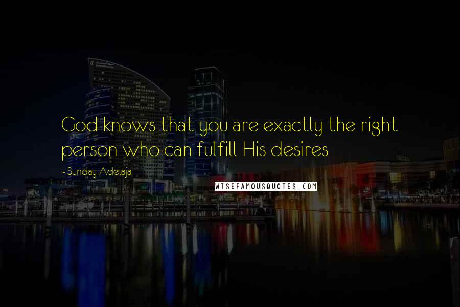 Sunday Adelaja Quotes: God knows that you are exactly the right person who can fulfill His desires