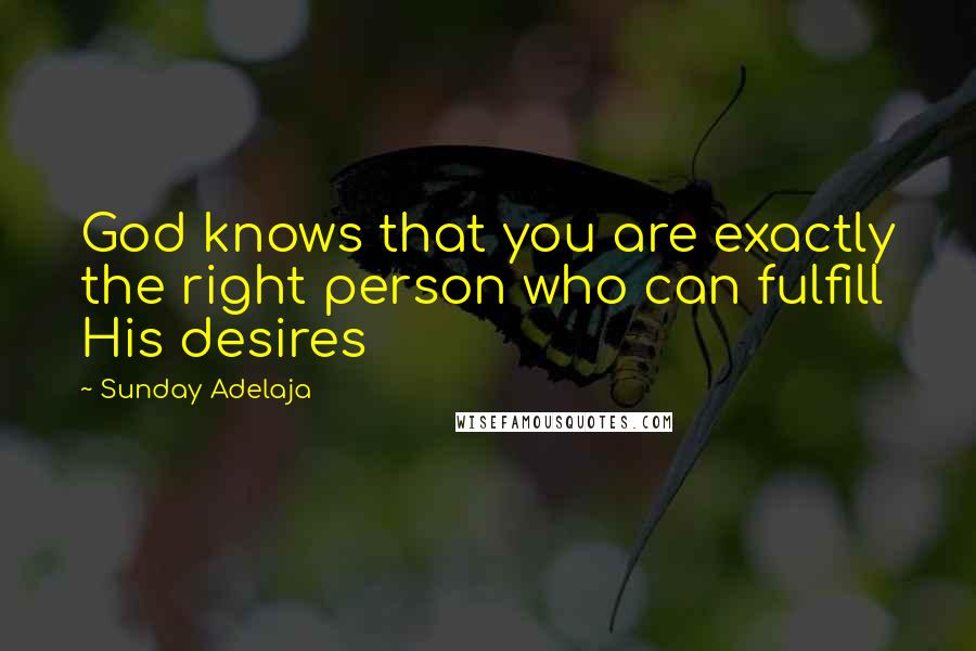 Sunday Adelaja Quotes: God knows that you are exactly the right person who can fulfill His desires