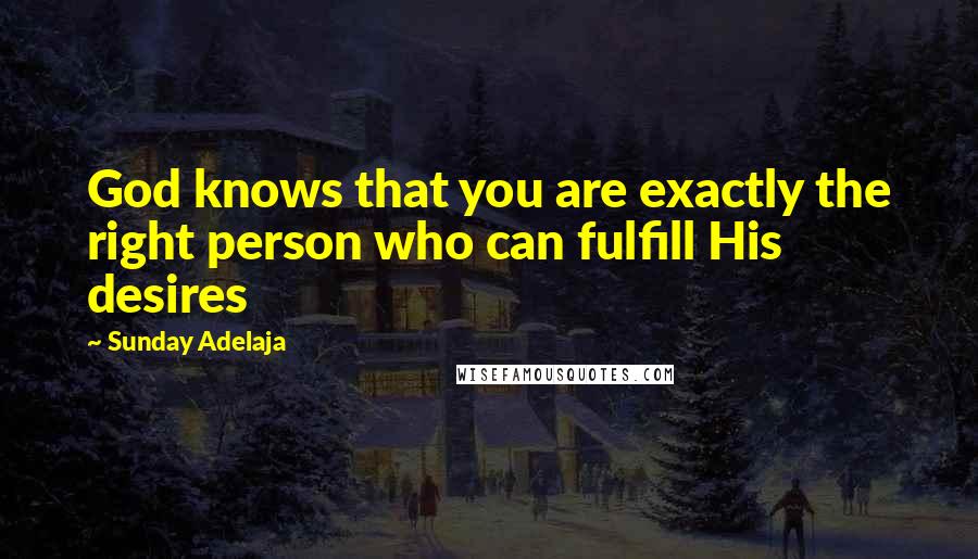 Sunday Adelaja Quotes: God knows that you are exactly the right person who can fulfill His desires