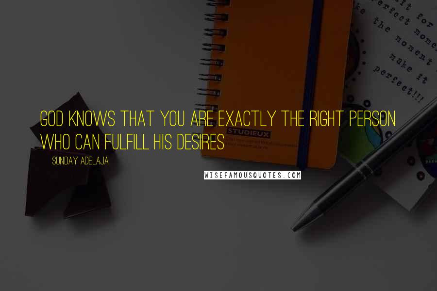 Sunday Adelaja Quotes: God knows that you are exactly the right person who can fulfill His desires