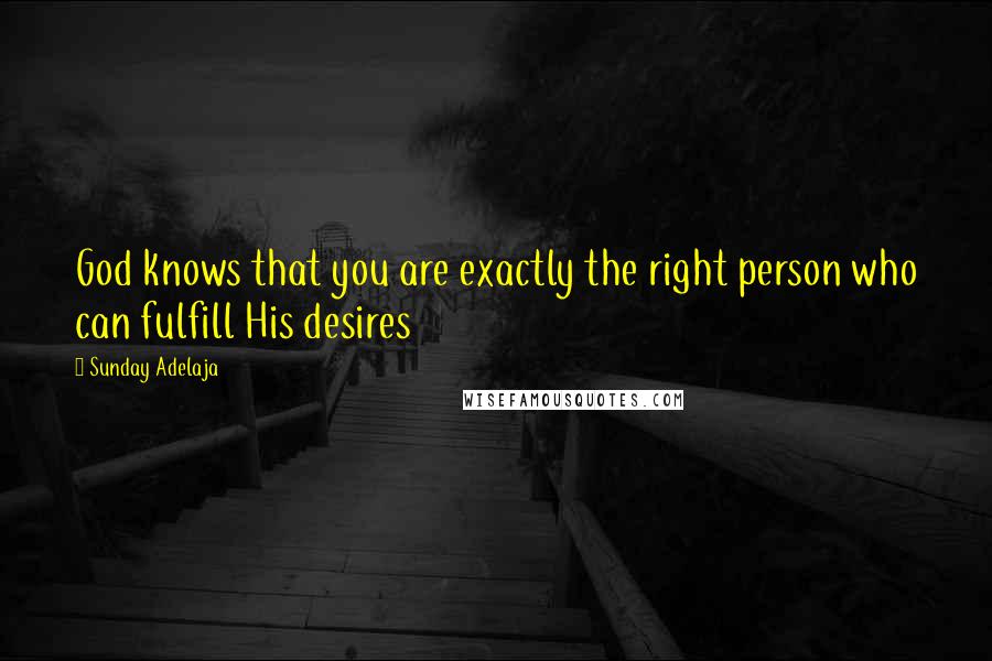 Sunday Adelaja Quotes: God knows that you are exactly the right person who can fulfill His desires