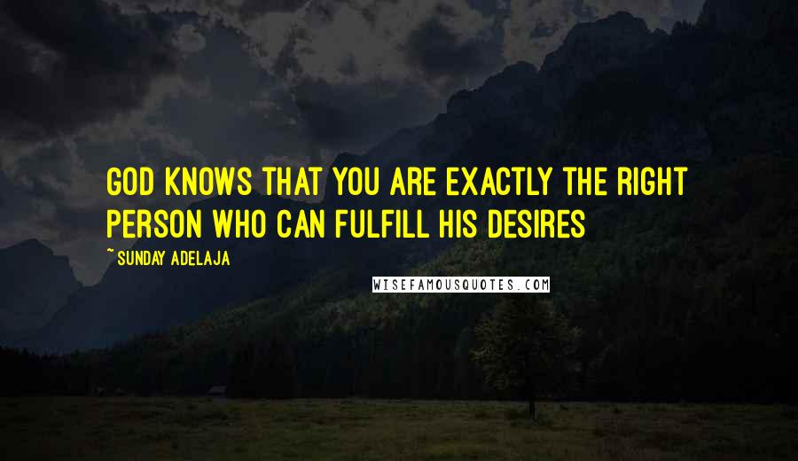 Sunday Adelaja Quotes: God knows that you are exactly the right person who can fulfill His desires