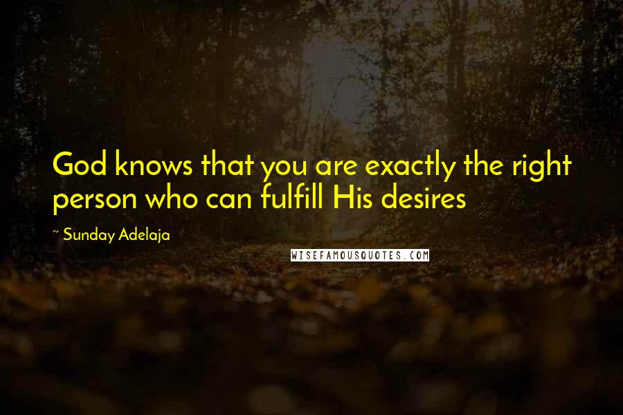 Sunday Adelaja Quotes: God knows that you are exactly the right person who can fulfill His desires