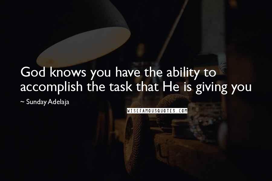 Sunday Adelaja Quotes: God knows you have the ability to accomplish the task that He is giving you