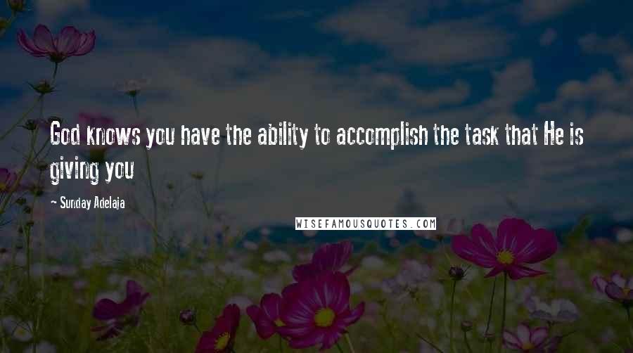 Sunday Adelaja Quotes: God knows you have the ability to accomplish the task that He is giving you