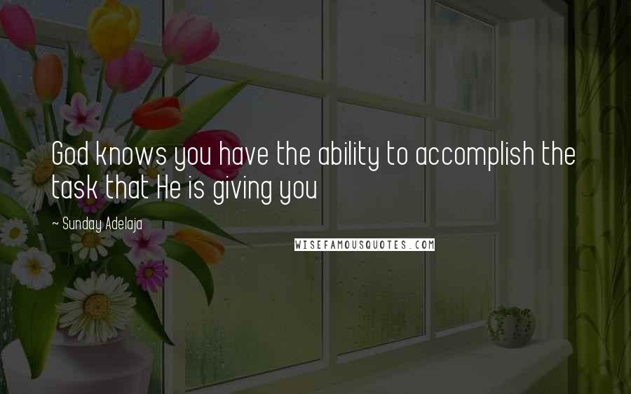 Sunday Adelaja Quotes: God knows you have the ability to accomplish the task that He is giving you