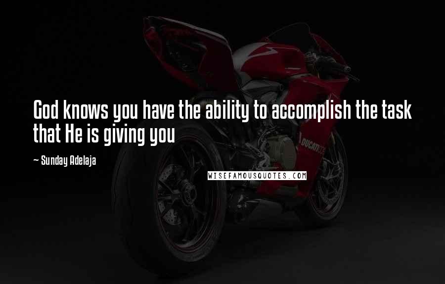 Sunday Adelaja Quotes: God knows you have the ability to accomplish the task that He is giving you