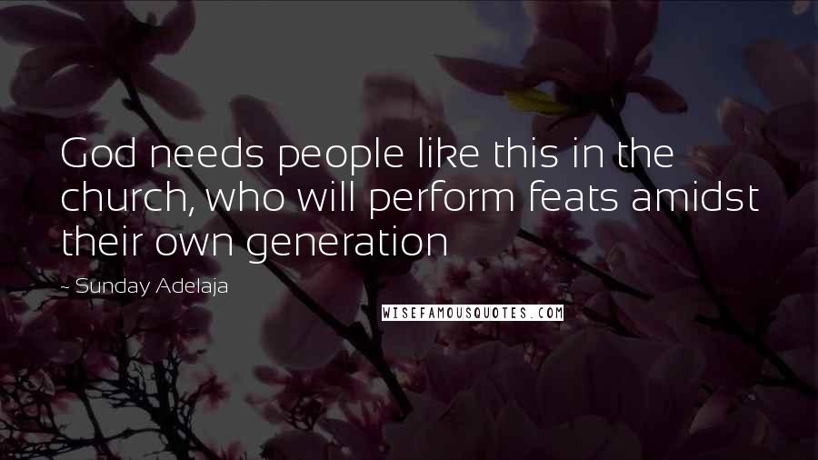 Sunday Adelaja Quotes: God needs people like this in the church, who will perform feats amidst their own generation