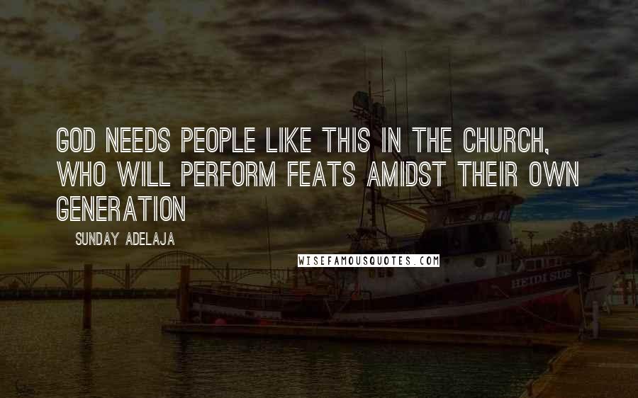 Sunday Adelaja Quotes: God needs people like this in the church, who will perform feats amidst their own generation