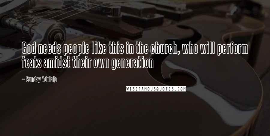Sunday Adelaja Quotes: God needs people like this in the church, who will perform feats amidst their own generation
