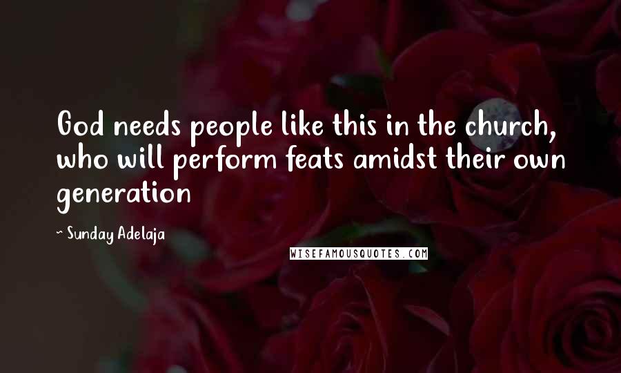 Sunday Adelaja Quotes: God needs people like this in the church, who will perform feats amidst their own generation