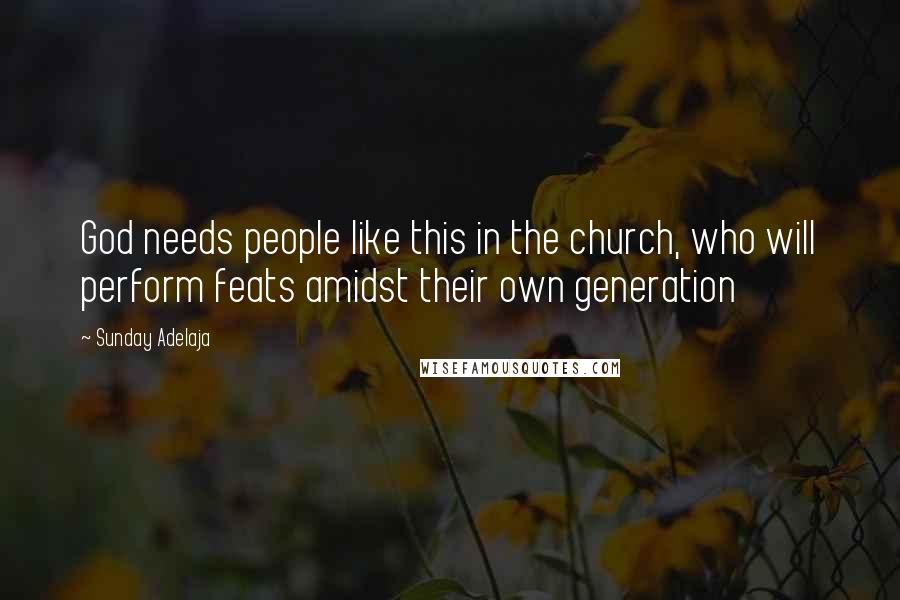 Sunday Adelaja Quotes: God needs people like this in the church, who will perform feats amidst their own generation